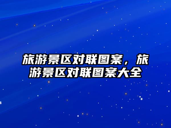 旅游景區對聯圖案，旅游景區對聯圖案大全