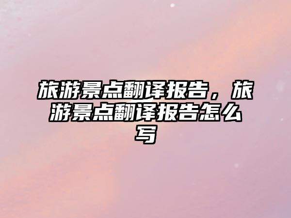 旅游景點翻譯報告，旅游景點翻譯報告怎么寫