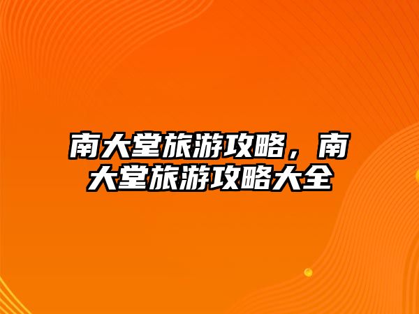 南大堂旅游攻略，南大堂旅游攻略大全