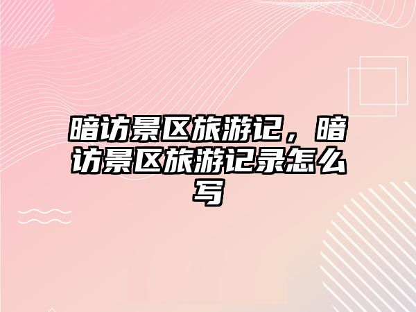 暗訪(fǎng)景區(qū)旅游記，暗訪(fǎng)景區(qū)旅游記錄怎么寫(xiě)