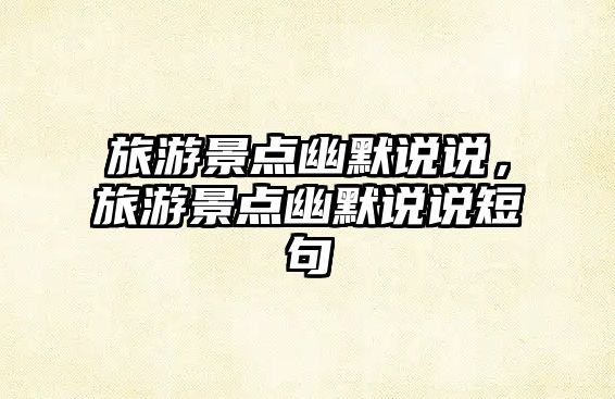 旅游景點(diǎn)幽默說(shuō)說(shuō)，旅游景點(diǎn)幽默說(shuō)說(shuō)短句