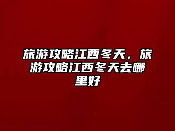 旅游攻略江西冬天，旅游攻略江西冬天去哪里好