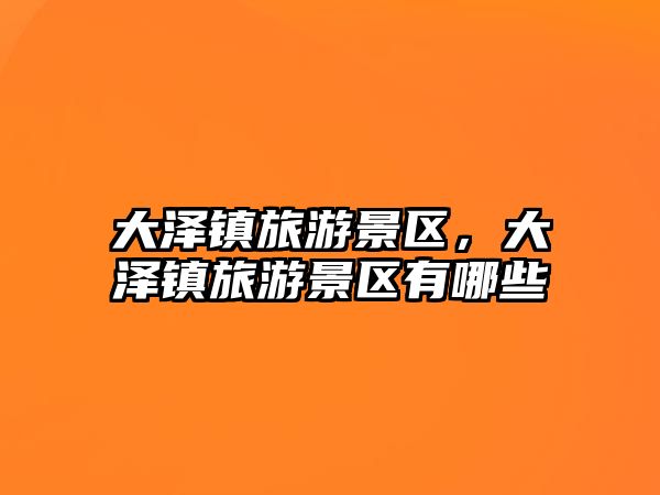 大澤鎮(zhèn)旅游景區(qū)，大澤鎮(zhèn)旅游景區(qū)有哪些