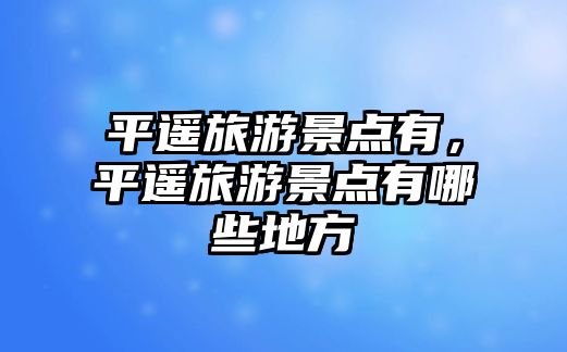 平遙旅游景點有，平遙旅游景點有哪些地方
