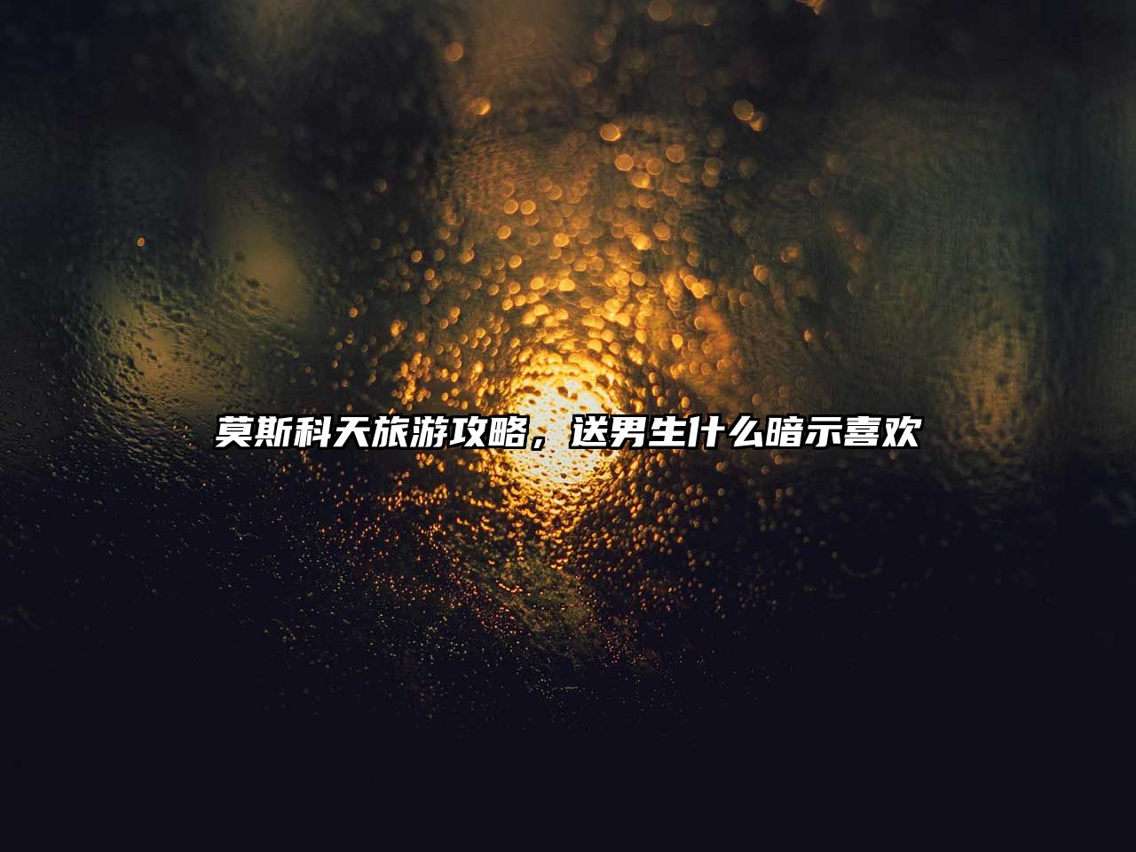 莫斯科天旅游攻略，送男生什么暗示喜歡