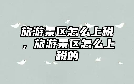 旅游景區怎么上稅，旅游景區怎么上稅的