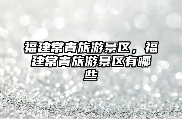 福建常青旅游景區，福建常青旅游景區有哪些