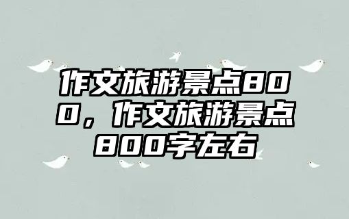 作文旅游景點800，作文旅游景點800字左右