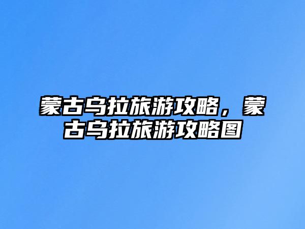 蒙古烏拉旅游攻略，蒙古烏拉旅游攻略圖