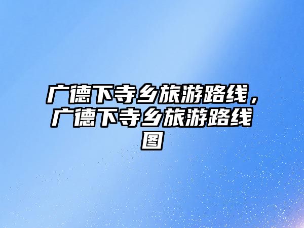 廣德下寺鄉(xiāng)旅游路線，廣德下寺鄉(xiāng)旅游路線圖