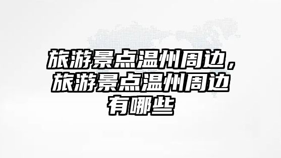 旅游景點(diǎn)溫州周邊，旅游景點(diǎn)溫州周邊有哪些