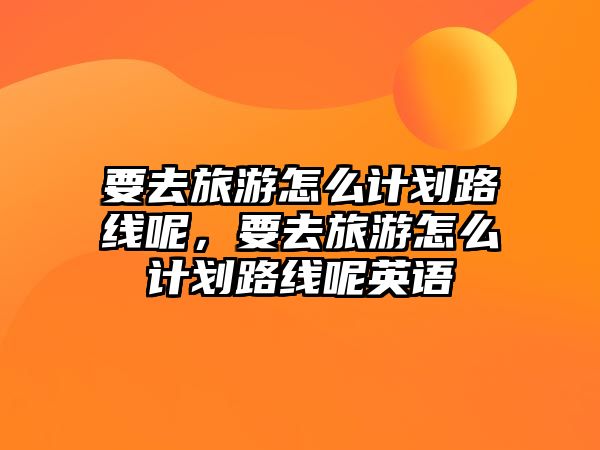 要去旅游怎么計劃路線呢，要去旅游怎么計劃路線呢英語