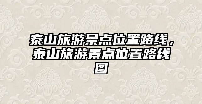 泰山旅游景點位置路線，泰山旅游景點位置路線圖
