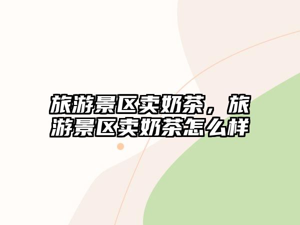 旅游景區(qū)賣奶茶，旅游景區(qū)賣奶茶怎么樣