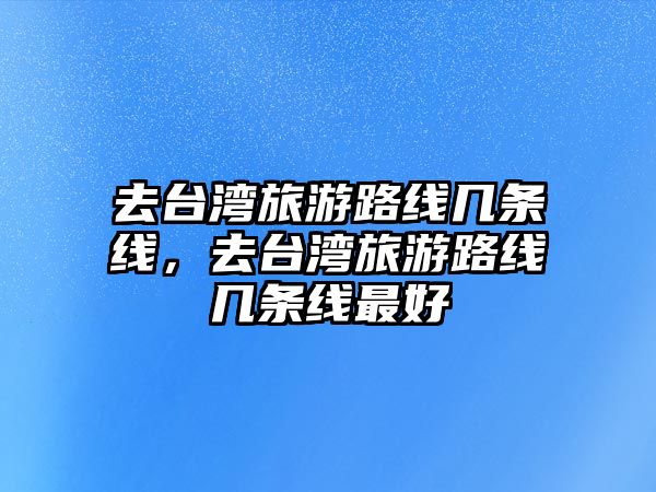 去臺灣旅游路線幾條線，去臺灣旅游路線幾條線最好