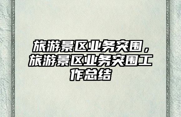 旅游景區業務突圍，旅游景區業務突圍工作總結