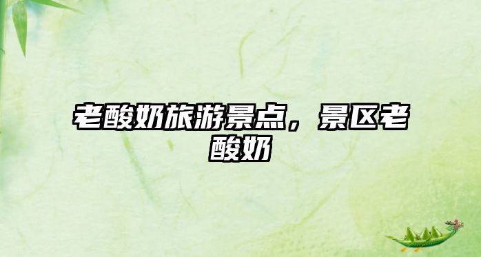 老酸奶旅游景點，景區老酸奶