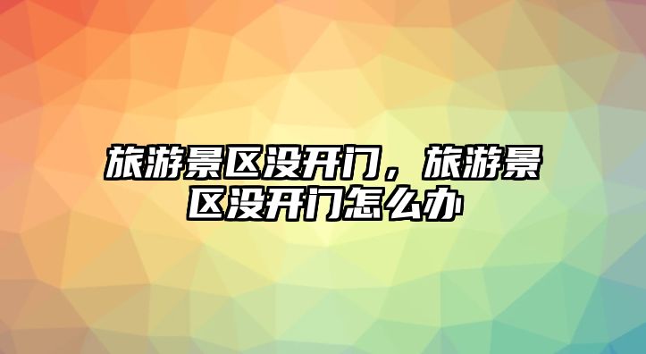 旅游景區(qū)沒開門，旅游景區(qū)沒開門怎么辦
