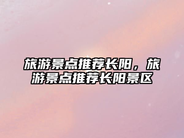 旅游景點(diǎn)推薦長陽，旅游景點(diǎn)推薦長陽景區(qū)