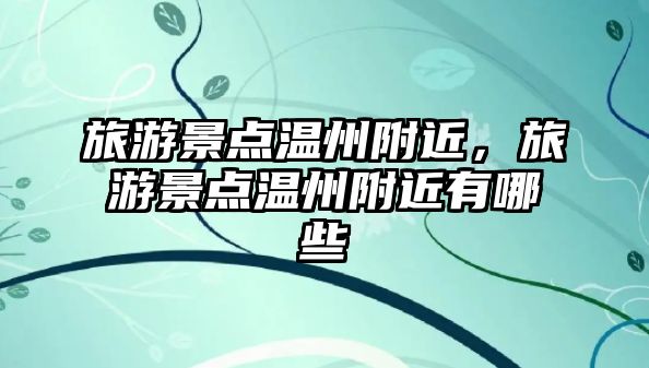 旅游景點溫州附近，旅游景點溫州附近有哪些