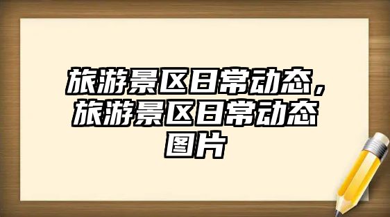 旅游景區日常動態，旅游景區日常動態圖片