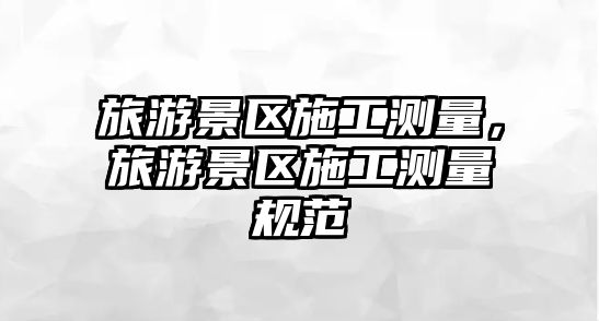 旅游景區施工測量，旅游景區施工測量規范