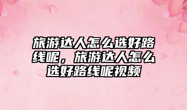 旅游達人怎么選好路線呢，旅游達人怎么選好路線呢視頻