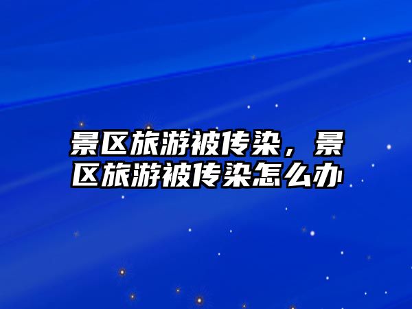景區旅游被傳染，景區旅游被傳染怎么辦
