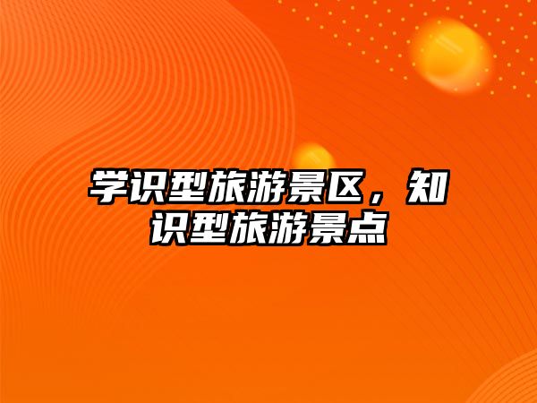 學識型旅游景區(qū)，知識型旅游景點