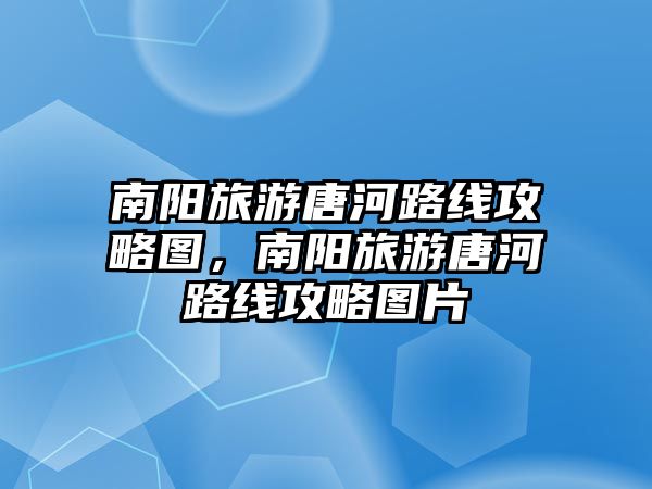 南陽旅游唐河路線攻略圖，南陽旅游唐河路線攻略圖片