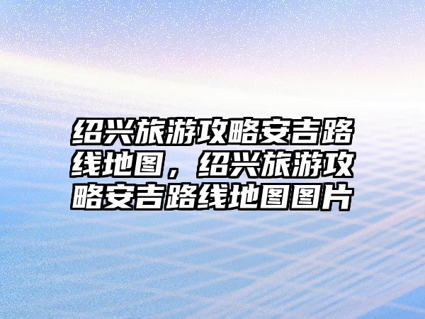 紹興旅游攻略安吉路線地圖，紹興旅游攻略安吉路線地圖圖片