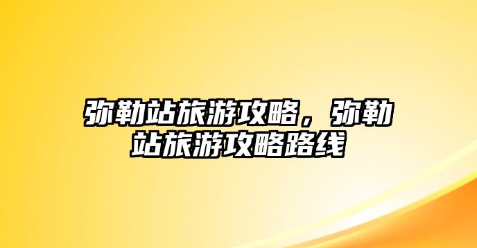 彌勒站旅游攻略，彌勒站旅游攻略路線
