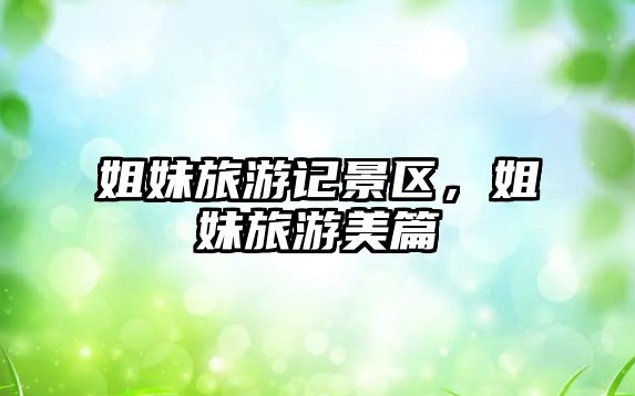 姐妹旅游記景區，姐妹旅游美篇