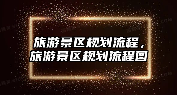 旅游景區(qū)規(guī)劃流程，旅游景區(qū)規(guī)劃流程圖