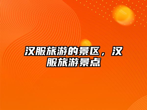 漢服旅游的景區，漢服旅游景點