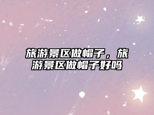 旅游景區做帽子，旅游景區做帽子好嗎