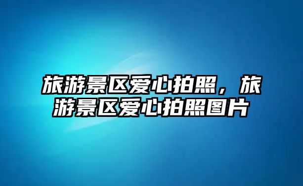 旅游景區愛心拍照，旅游景區愛心拍照圖片