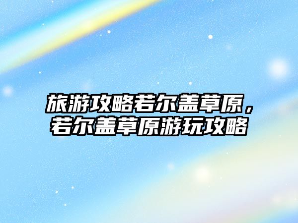 旅游攻略若爾蓋草原，若爾蓋草原游玩攻略