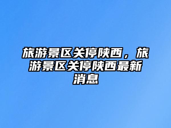 旅游景區關停陜西，旅游景區關停陜西最新消息