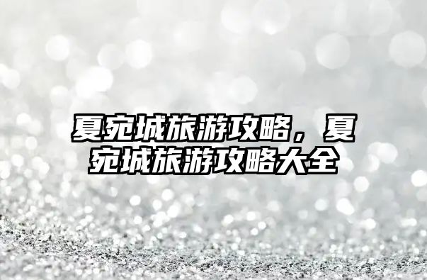 夏宛城旅游攻略，夏宛城旅游攻略大全