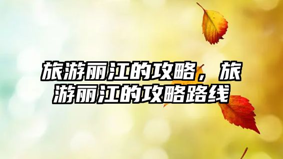 旅游麗江的攻略，旅游麗江的攻略路線