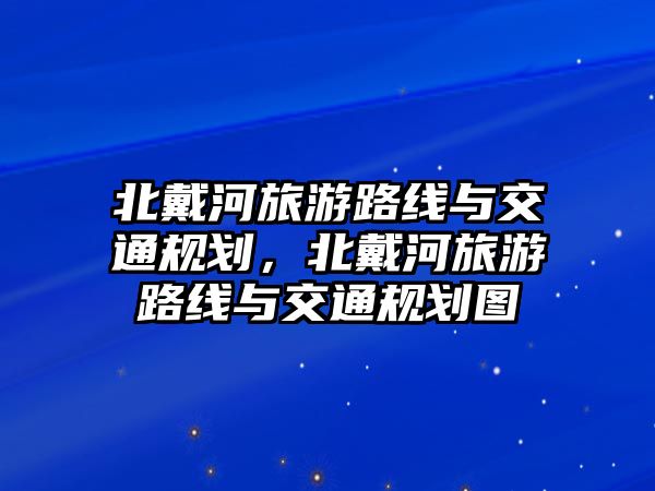 北戴河旅游路線與交通規劃，北戴河旅游路線與交通規劃圖
