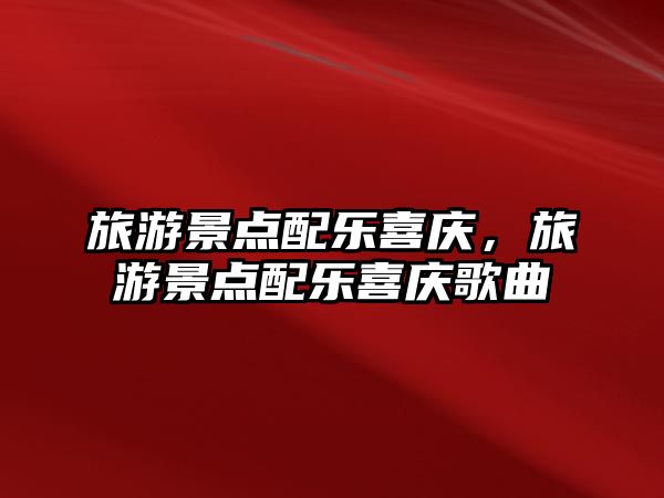 旅游景點配樂喜慶，旅游景點配樂喜慶歌曲