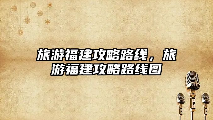 旅游福建攻略路線，旅游福建攻略路線圖