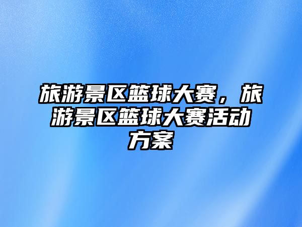 旅游景區(qū)籃球大賽，旅游景區(qū)籃球大賽活動方案