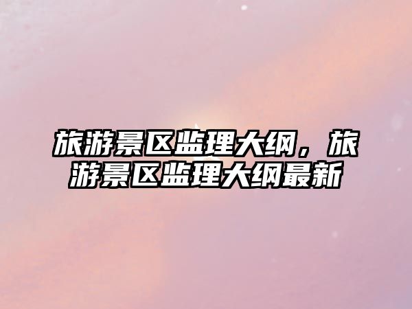 旅游景區(qū)監(jiān)理大綱，旅游景區(qū)監(jiān)理大綱最新