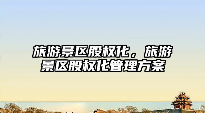 旅游景區股權化，旅游景區股權化管理方案