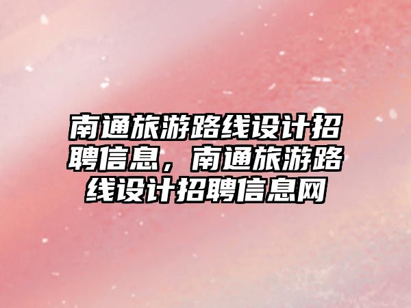 南通旅游路線設計招聘信息，南通旅游路線設計招聘信息網