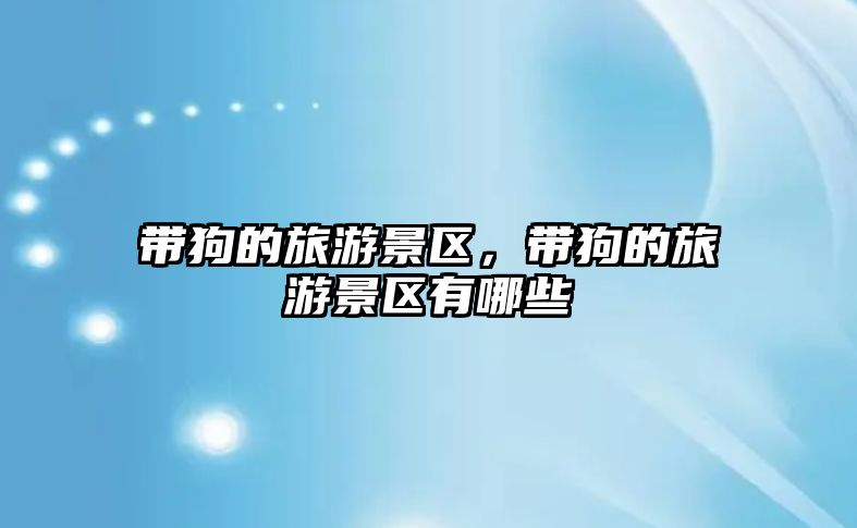 帶狗的旅游景區，帶狗的旅游景區有哪些