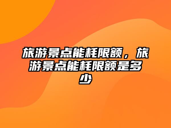 旅游景點能耗限額，旅游景點能耗限額是多少